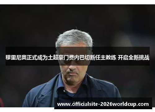 穆里尼奥正式成为土超豪门费内巴切新任主教练 开启全新挑战