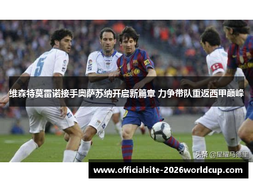 维森特莫雷诺接手奥萨苏纳开启新篇章 力争带队重返西甲巅峰