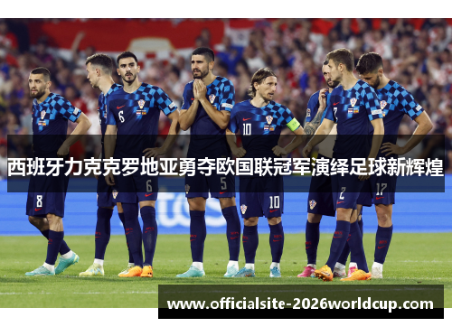 西班牙力克克罗地亚勇夺欧国联冠军演绎足球新辉煌