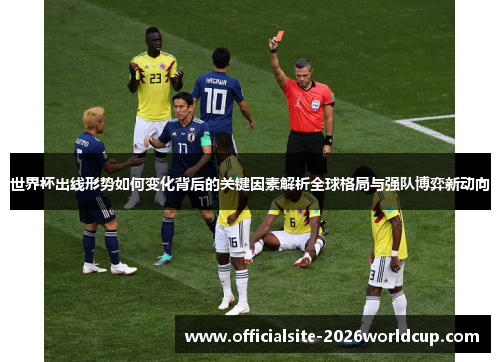 世界杯出线形势如何变化背后的关键因素解析全球格局与强队博弈新动向