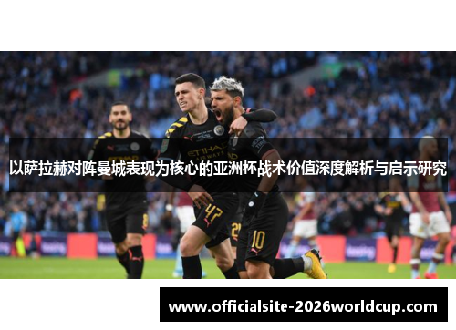 以萨拉赫对阵曼城表现为核心的亚洲杯战术价值深度解析与启示研究