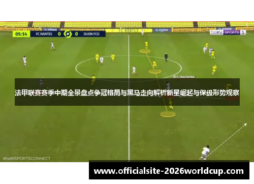 法甲联赛赛季中期全景盘点争冠格局与黑马走向解析新星崛起与保级形势观察