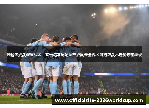 英超焦点战深度解读一文看清本周足坛热点风云全貌关键对决战术走势球星表现 英超焦点战深度解读一文看清本周足坛热点风云全貌关键对决战术走势球星表现