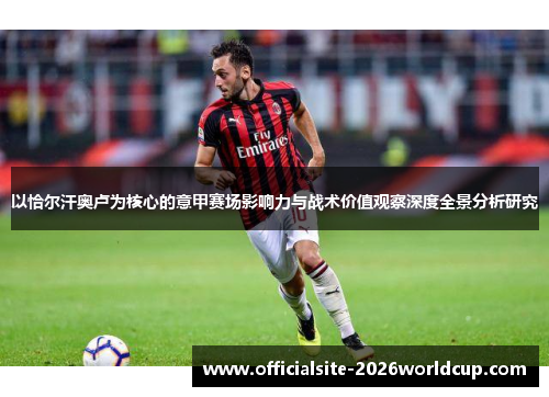 以恰尔汗奥卢为核心的意甲赛场影响力与战术价值观察深度全景分析研究 以恰尔汗奥卢为核心的意甲赛场影响力与战术价值观察深度全景分析研究