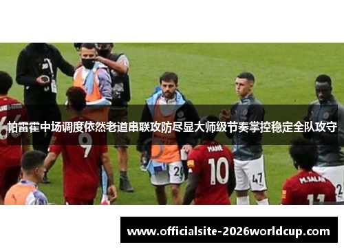 帕雷霍中场调度依然老道串联攻防尽显大师级节奏掌控稳定全队攻守