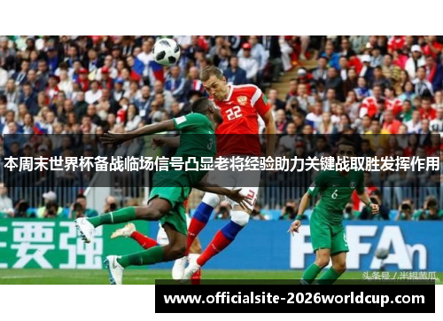 本周末世界杯备战临场信号凸显老将经验助力关键战取胜发挥作用