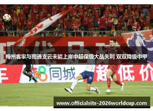 梅州客家与南通支云未能上岸中超保级大战失利 双双降级中甲 梅州客家与南通支云未能上岸中超保级大战失利 双双降级中甲