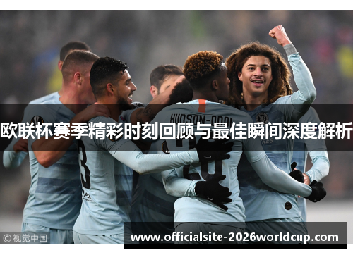 欧联杯赛季精彩时刻回顾与最佳瞬间深度解析