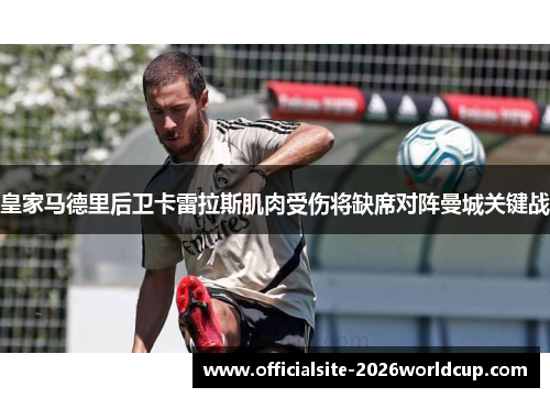 皇家马德里后卫卡雷拉斯肌肉受伤将缺席对阵曼城关键战 皇家马德里后卫卡雷拉斯肌肉受伤将缺席对阵曼城关键战