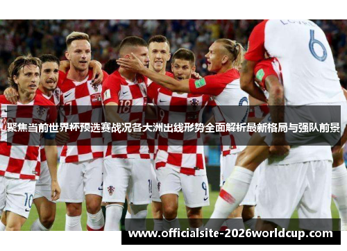 聚焦当前世界杯预选赛战况各大洲出线形势全面解析最新格局与强队前景