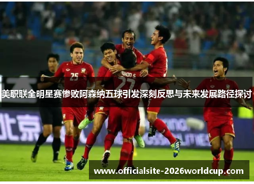 美职联全明星赛惨败阿森纳五球引发深刻反思与未来发展路径探讨 美职联全明星赛惨败阿森纳五球引发深刻反思与未来发展路径探讨