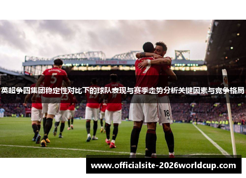 英超争四集团稳定性对比下的球队表现与赛季走势分析关键因素与竞争格局 英超争四集团稳定性对比下的球队表现与赛季走势分析关键因素与竞争格局