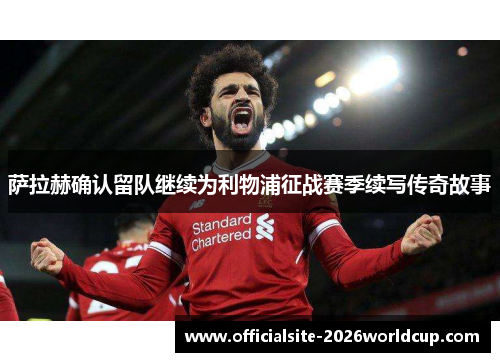 萨拉赫确认留队继续为利物浦征战赛季续写传奇故事 萨拉赫确认留队继续为利物浦征战赛季续写传奇故事